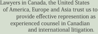 Lawyers in Canada, the United States of America, Europe and Asia trust us to provide effective represention as experienced counsel in Canadian and international litigation.
