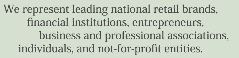 We represent leading national retail brands, financial institutions, entrepreneurs, business and professional associations, individuals, and not-for-profit entities.